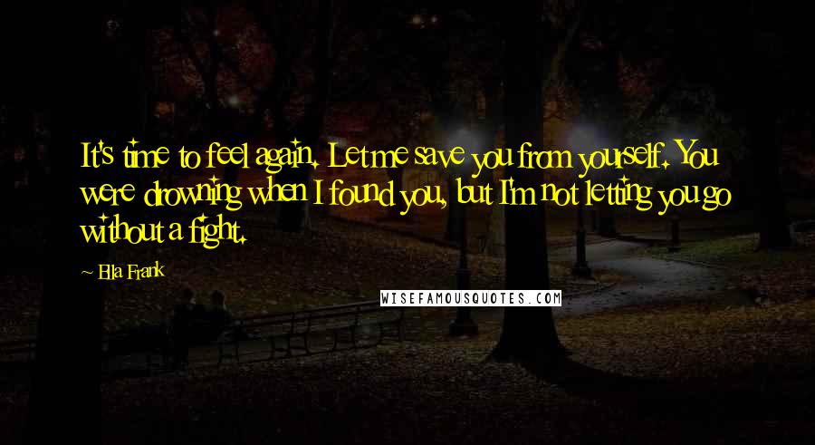 Ella Frank Quotes: It's time to feel again. Let me save you from yourself. You were drowning when I found you, but I'm not letting you go without a fight.