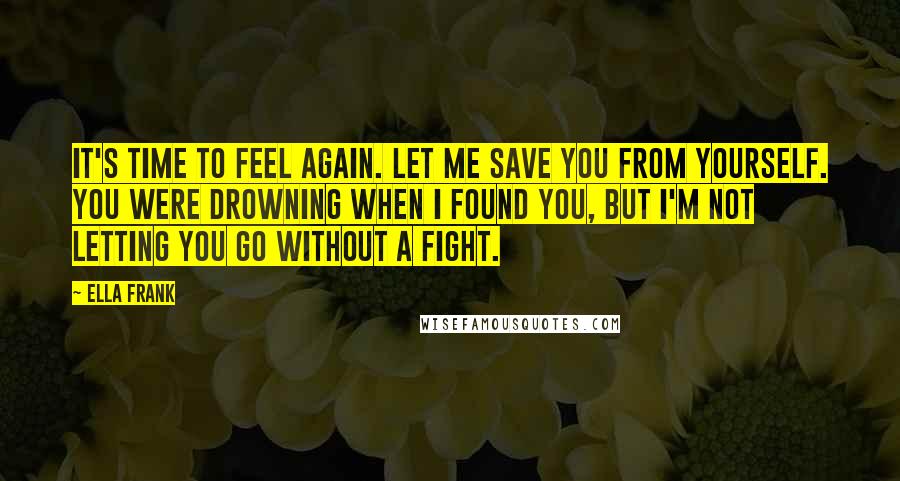 Ella Frank Quotes: It's time to feel again. Let me save you from yourself. You were drowning when I found you, but I'm not letting you go without a fight.