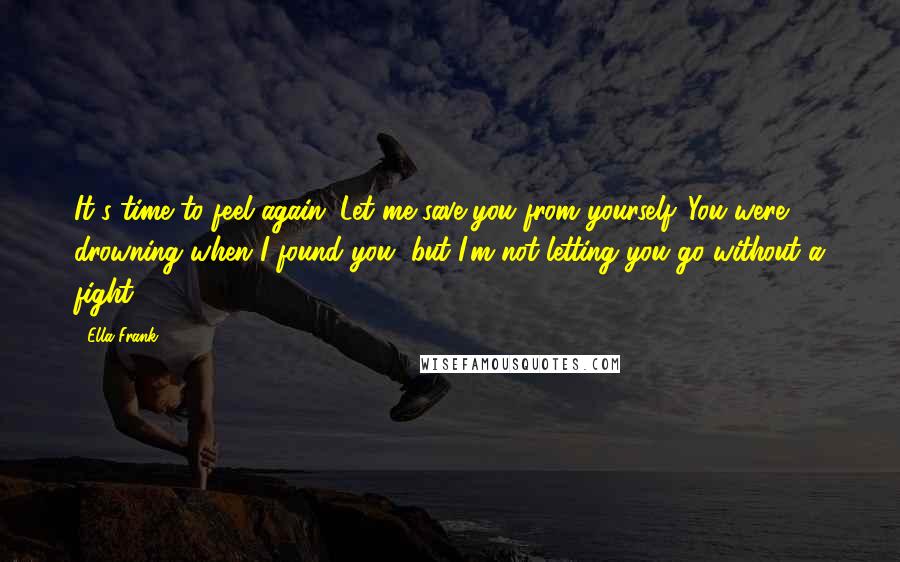 Ella Frank Quotes: It's time to feel again. Let me save you from yourself. You were drowning when I found you, but I'm not letting you go without a fight.