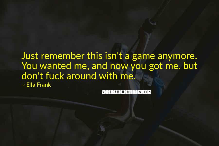 Ella Frank Quotes: Just remember this isn't a game anymore. You wanted me, and now you got me. but don't fuck around with me.