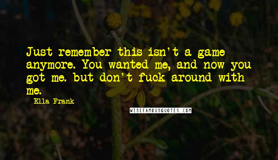 Ella Frank Quotes: Just remember this isn't a game anymore. You wanted me, and now you got me. but don't fuck around with me.