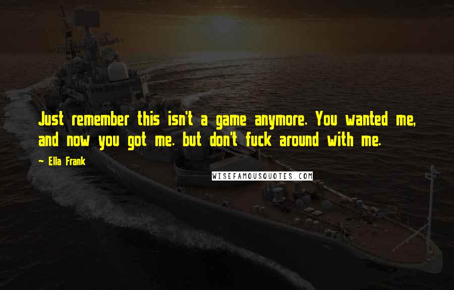 Ella Frank Quotes: Just remember this isn't a game anymore. You wanted me, and now you got me. but don't fuck around with me.