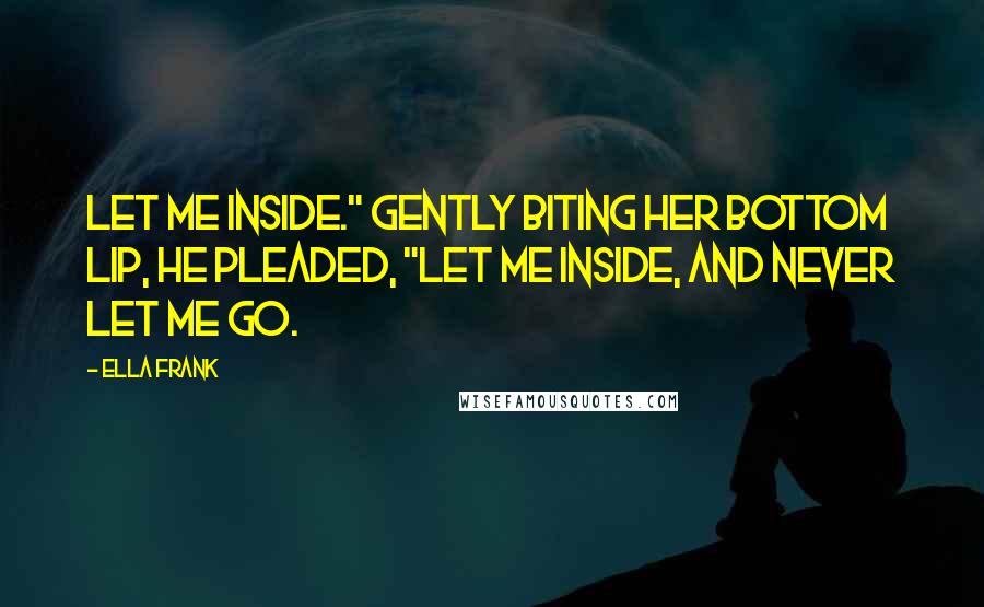 Ella Frank Quotes: Let me inside." Gently biting her bottom lip, he pleaded, "Let me inside, and never let me go.