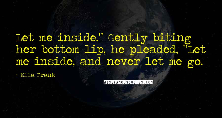 Ella Frank Quotes: Let me inside." Gently biting her bottom lip, he pleaded, "Let me inside, and never let me go.