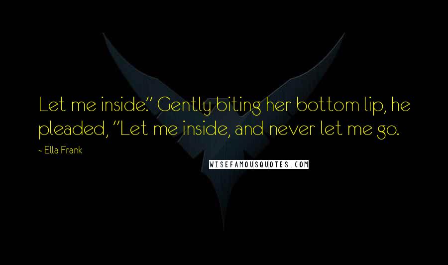 Ella Frank Quotes: Let me inside." Gently biting her bottom lip, he pleaded, "Let me inside, and never let me go.