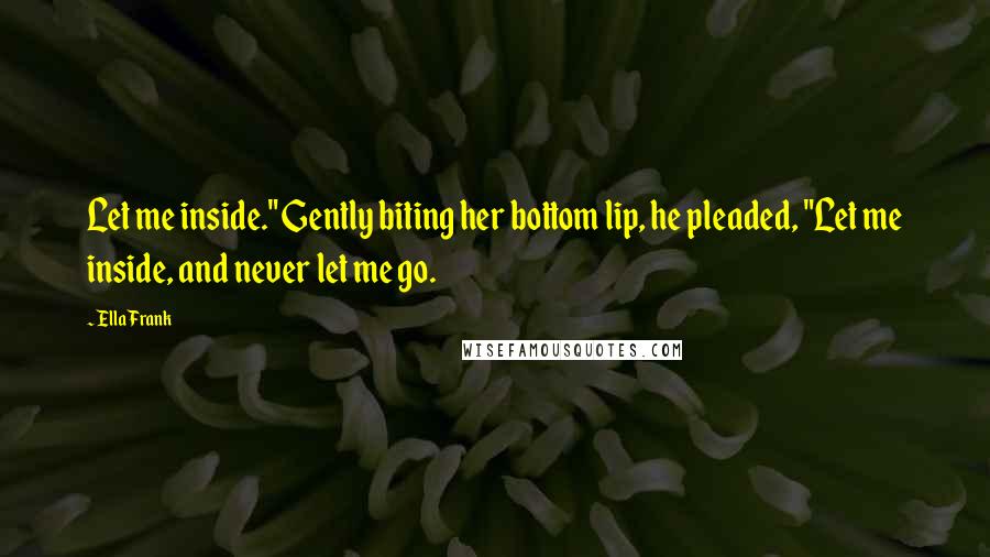 Ella Frank Quotes: Let me inside." Gently biting her bottom lip, he pleaded, "Let me inside, and never let me go.