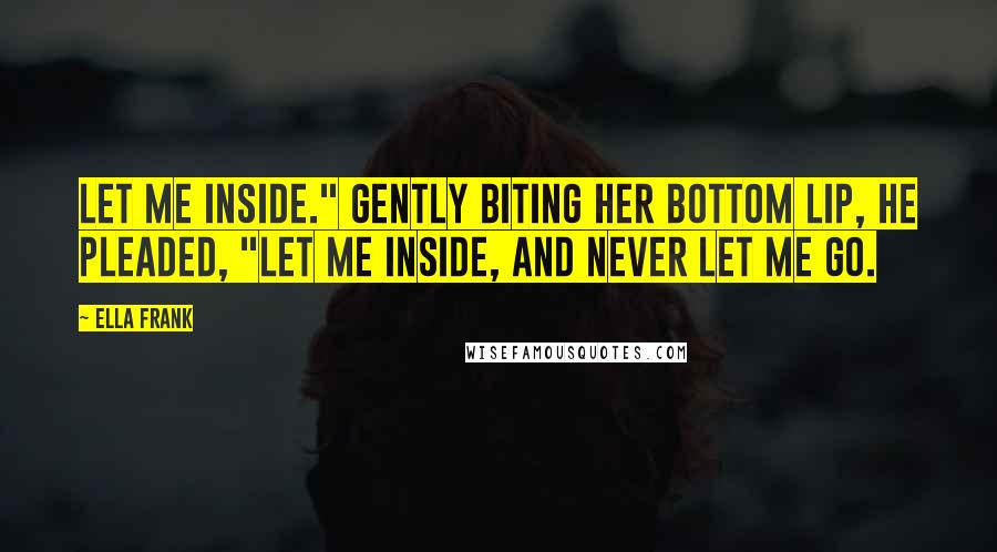 Ella Frank Quotes: Let me inside." Gently biting her bottom lip, he pleaded, "Let me inside, and never let me go.