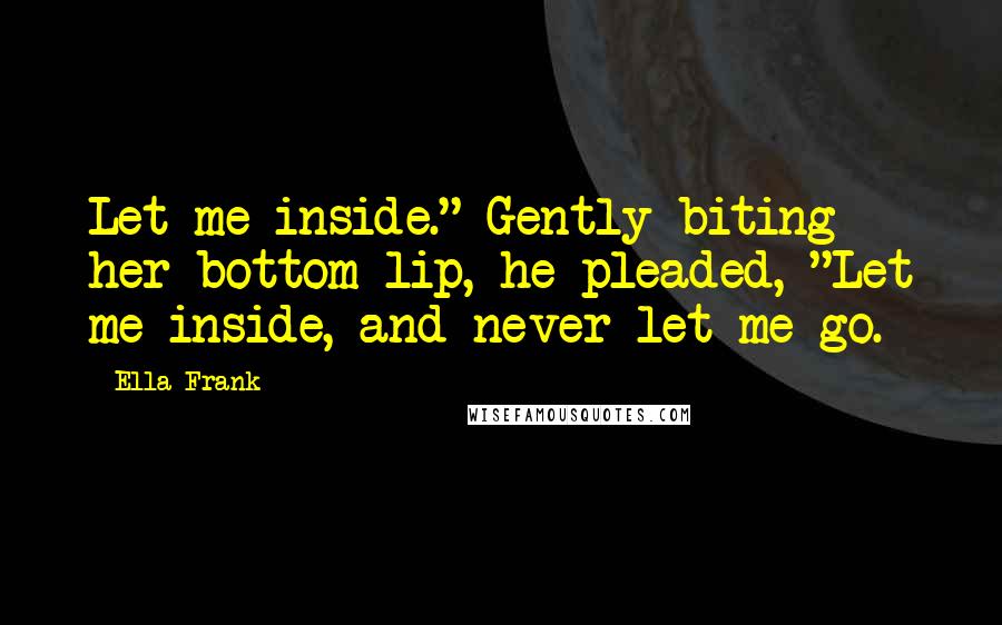 Ella Frank Quotes: Let me inside." Gently biting her bottom lip, he pleaded, "Let me inside, and never let me go.