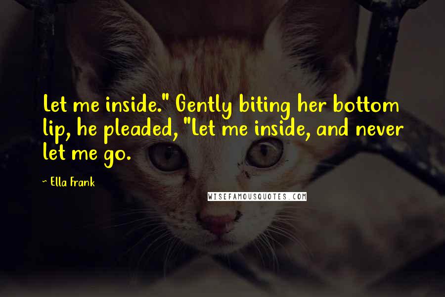 Ella Frank Quotes: Let me inside." Gently biting her bottom lip, he pleaded, "Let me inside, and never let me go.
