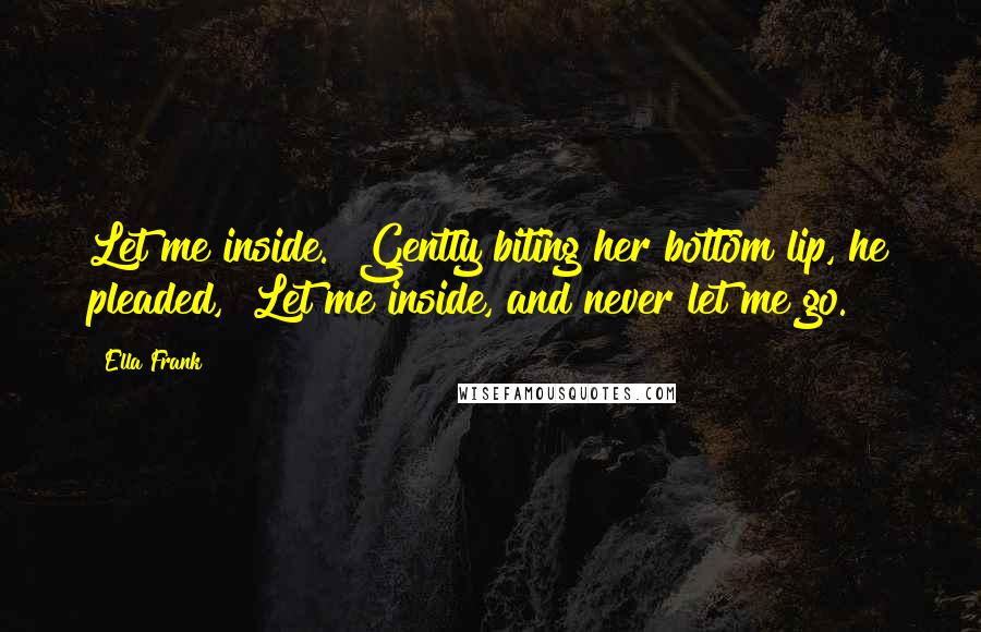 Ella Frank Quotes: Let me inside." Gently biting her bottom lip, he pleaded, "Let me inside, and never let me go.