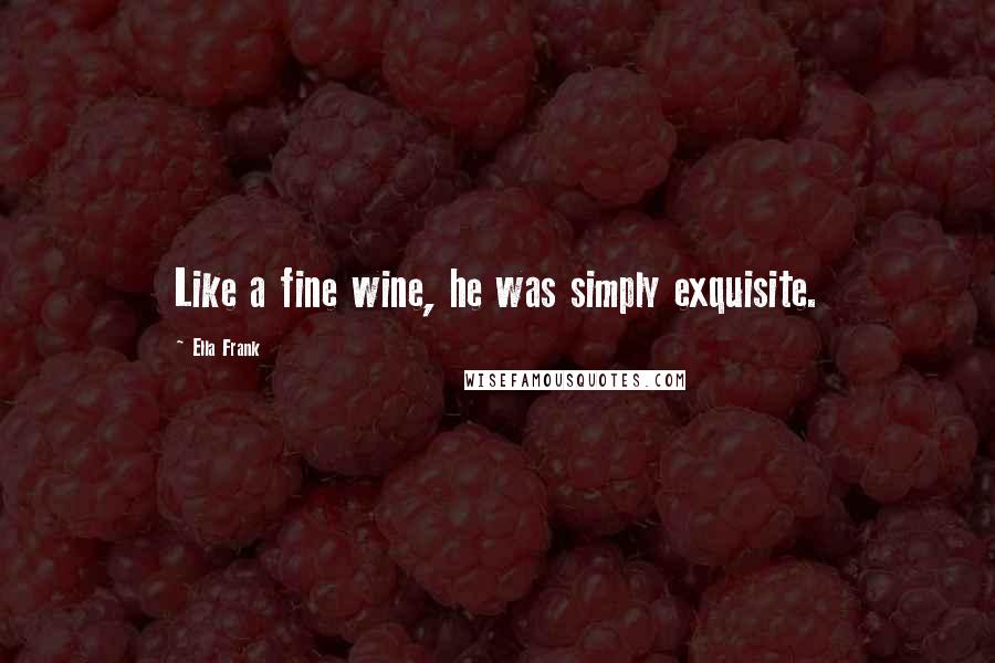 Ella Frank Quotes: Like a fine wine, he was simply exquisite.