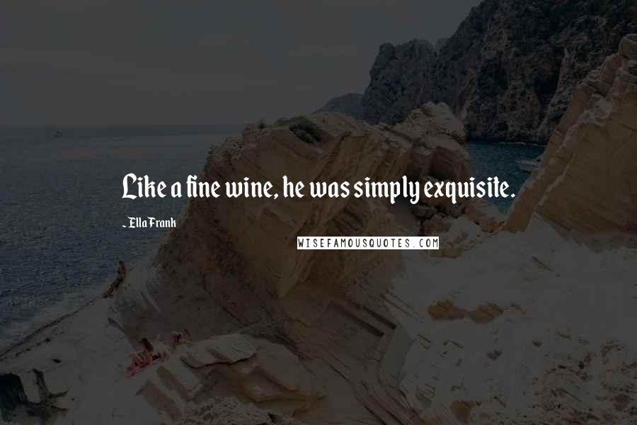 Ella Frank Quotes: Like a fine wine, he was simply exquisite.