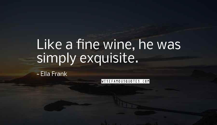 Ella Frank Quotes: Like a fine wine, he was simply exquisite.