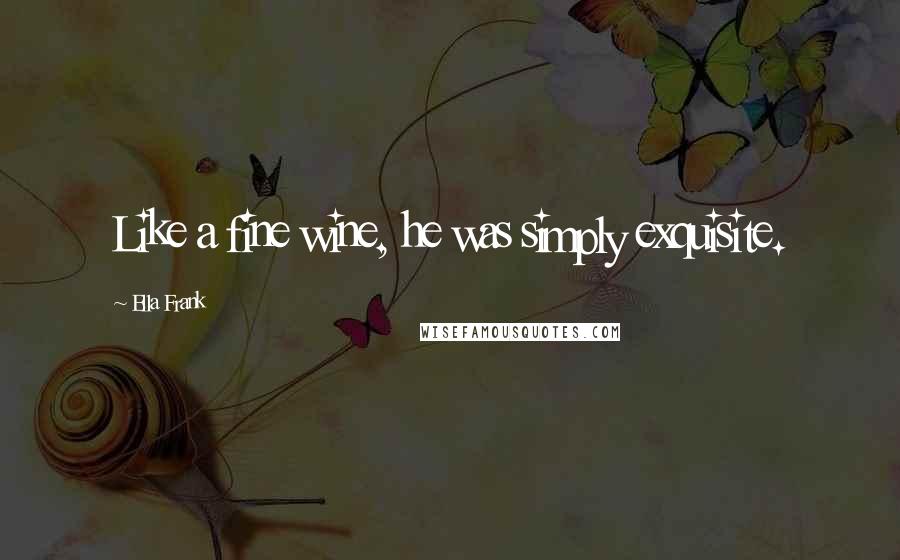 Ella Frank Quotes: Like a fine wine, he was simply exquisite.