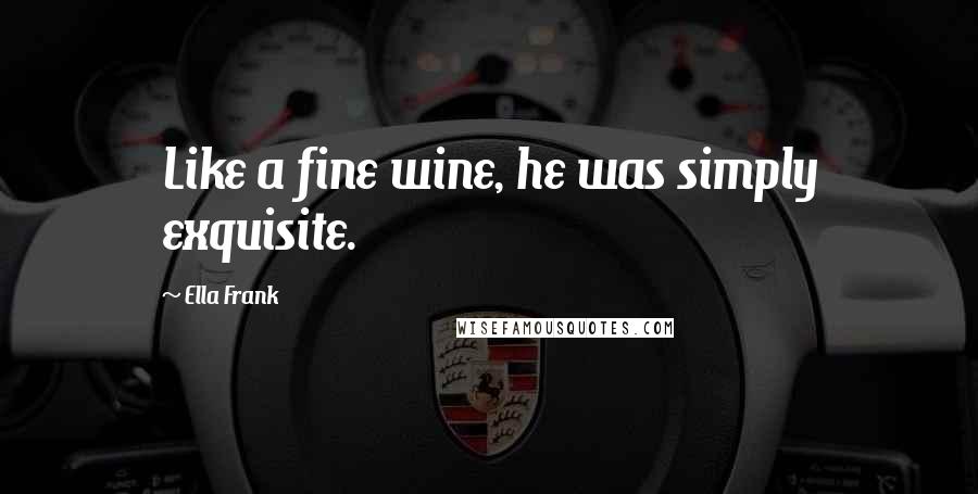 Ella Frank Quotes: Like a fine wine, he was simply exquisite.