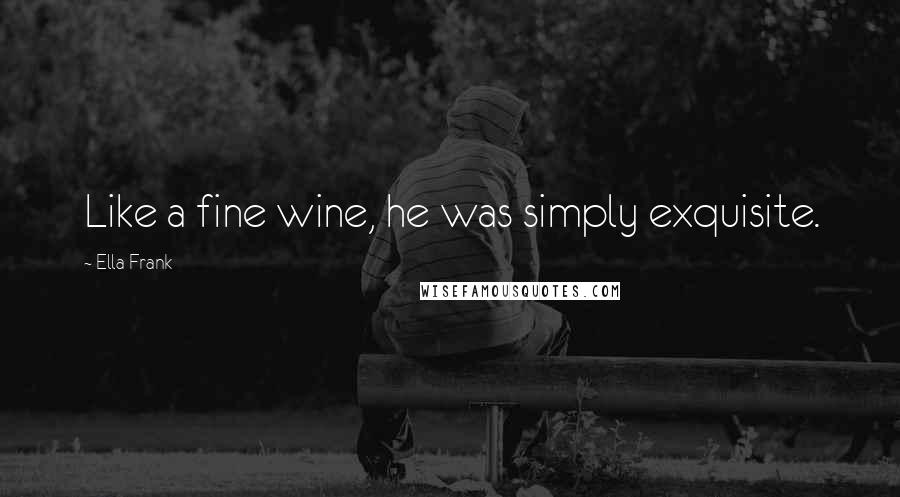 Ella Frank Quotes: Like a fine wine, he was simply exquisite.