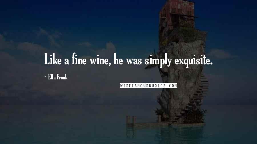 Ella Frank Quotes: Like a fine wine, he was simply exquisite.