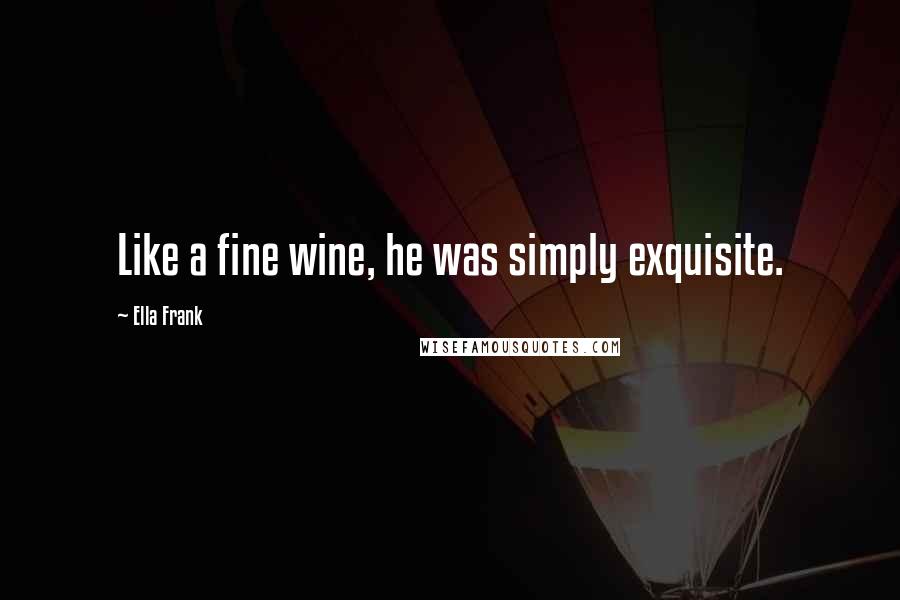 Ella Frank Quotes: Like a fine wine, he was simply exquisite.