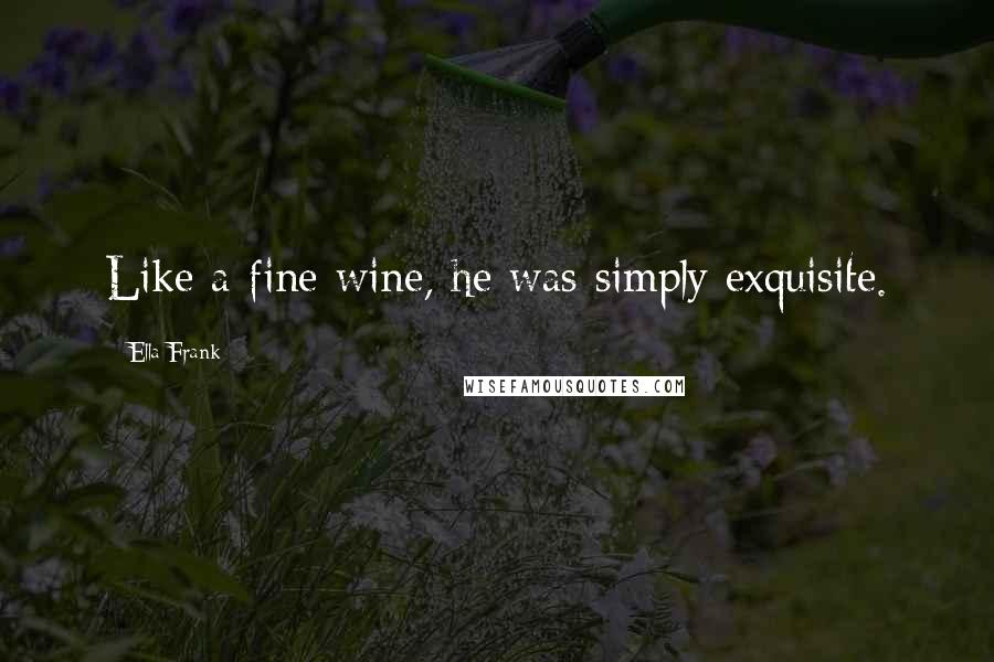 Ella Frank Quotes: Like a fine wine, he was simply exquisite.