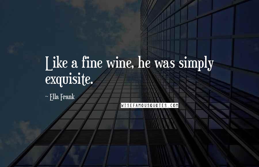 Ella Frank Quotes: Like a fine wine, he was simply exquisite.