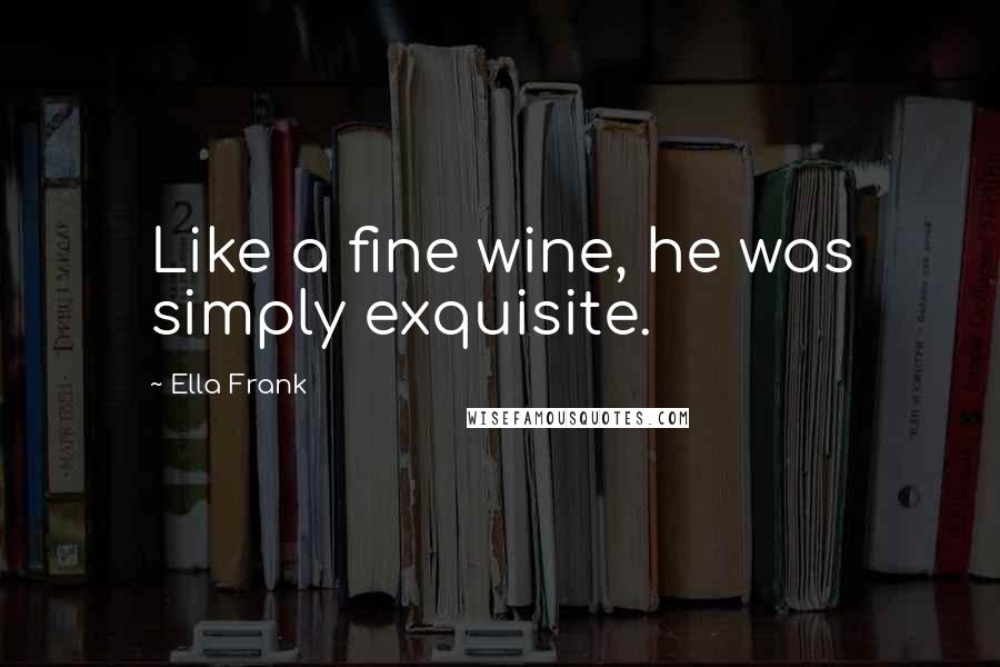 Ella Frank Quotes: Like a fine wine, he was simply exquisite.