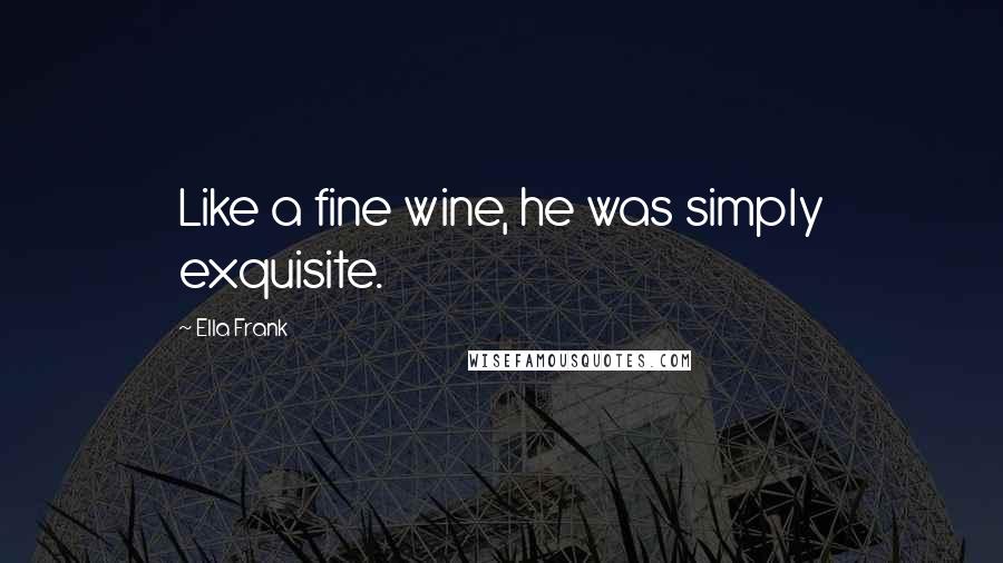 Ella Frank Quotes: Like a fine wine, he was simply exquisite.