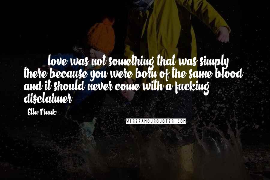 Ella Frank Quotes: [ ... ] love was not something that was simply there because you were born of the same blood, and it should never come with a fucking disclaimer.