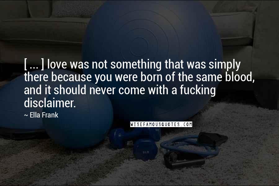 Ella Frank Quotes: [ ... ] love was not something that was simply there because you were born of the same blood, and it should never come with a fucking disclaimer.