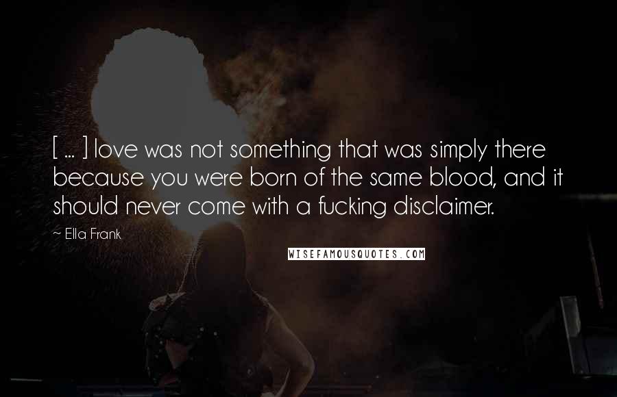 Ella Frank Quotes: [ ... ] love was not something that was simply there because you were born of the same blood, and it should never come with a fucking disclaimer.