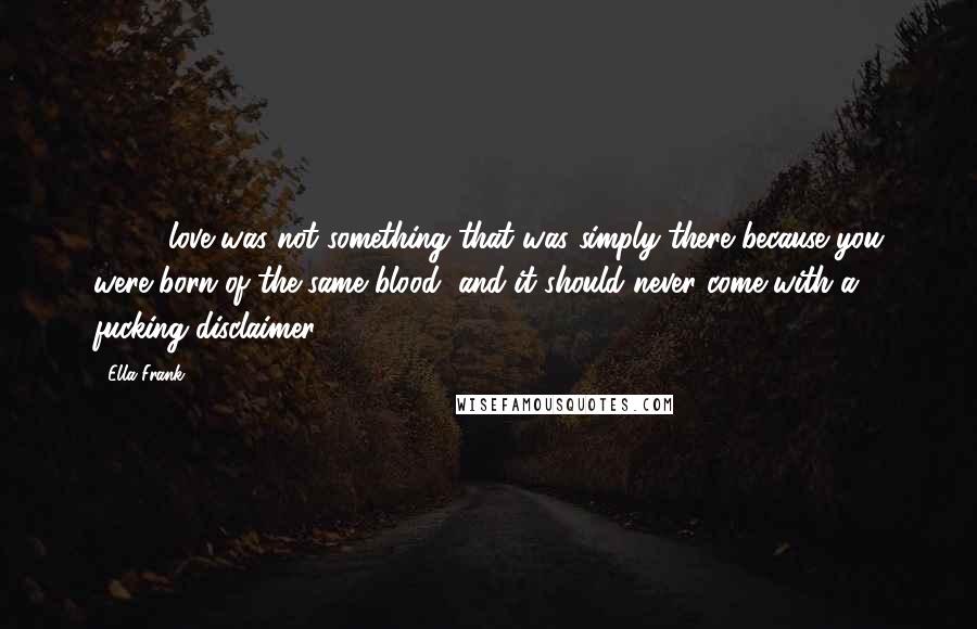 Ella Frank Quotes: [ ... ] love was not something that was simply there because you were born of the same blood, and it should never come with a fucking disclaimer.