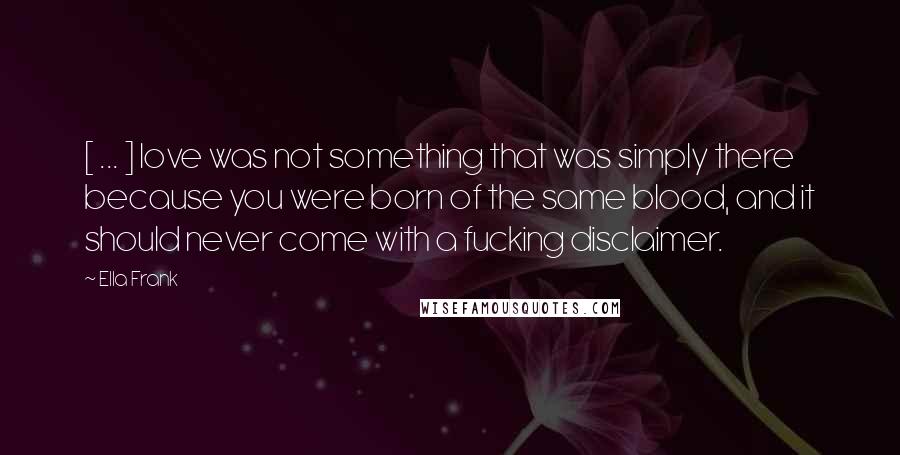 Ella Frank Quotes: [ ... ] love was not something that was simply there because you were born of the same blood, and it should never come with a fucking disclaimer.