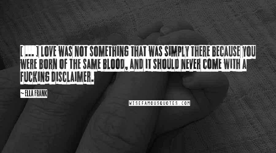 Ella Frank Quotes: [ ... ] love was not something that was simply there because you were born of the same blood, and it should never come with a fucking disclaimer.