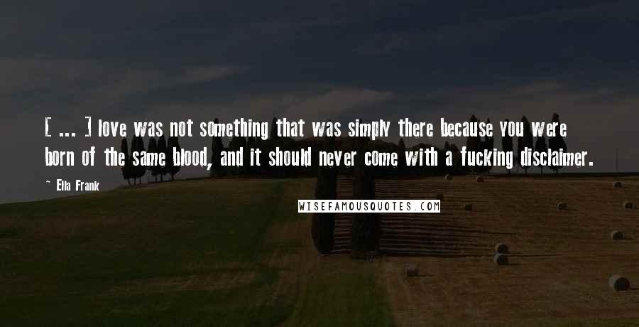 Ella Frank Quotes: [ ... ] love was not something that was simply there because you were born of the same blood, and it should never come with a fucking disclaimer.