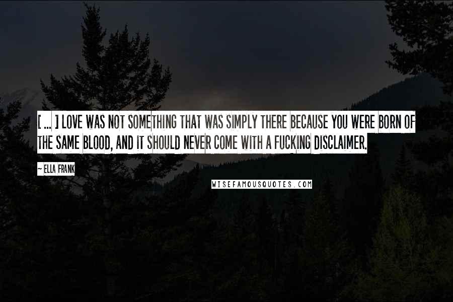 Ella Frank Quotes: [ ... ] love was not something that was simply there because you were born of the same blood, and it should never come with a fucking disclaimer.