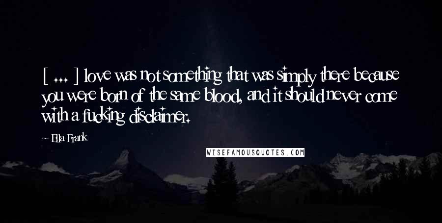 Ella Frank Quotes: [ ... ] love was not something that was simply there because you were born of the same blood, and it should never come with a fucking disclaimer.