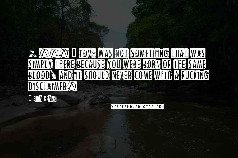 Ella Frank Quotes: [ ... ] love was not something that was simply there because you were born of the same blood, and it should never come with a fucking disclaimer.