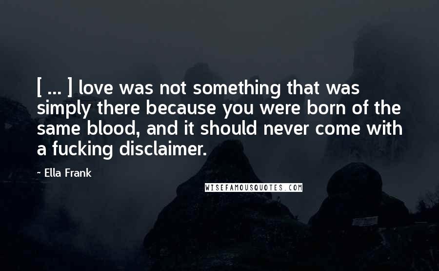 Ella Frank Quotes: [ ... ] love was not something that was simply there because you were born of the same blood, and it should never come with a fucking disclaimer.