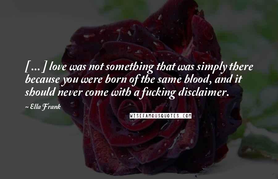 Ella Frank Quotes: [ ... ] love was not something that was simply there because you were born of the same blood, and it should never come with a fucking disclaimer.