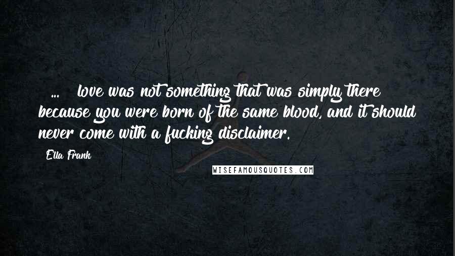 Ella Frank Quotes: [ ... ] love was not something that was simply there because you were born of the same blood, and it should never come with a fucking disclaimer.