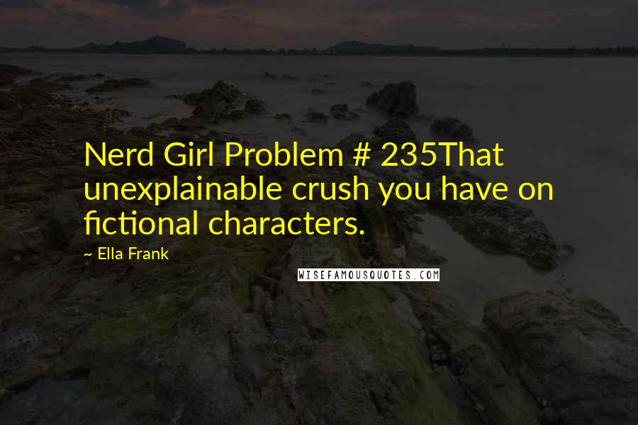 Ella Frank Quotes: Nerd Girl Problem # 235That unexplainable crush you have on fictional characters.