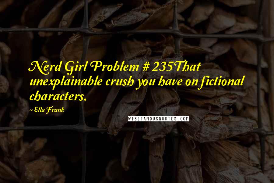 Ella Frank Quotes: Nerd Girl Problem # 235That unexplainable crush you have on fictional characters.
