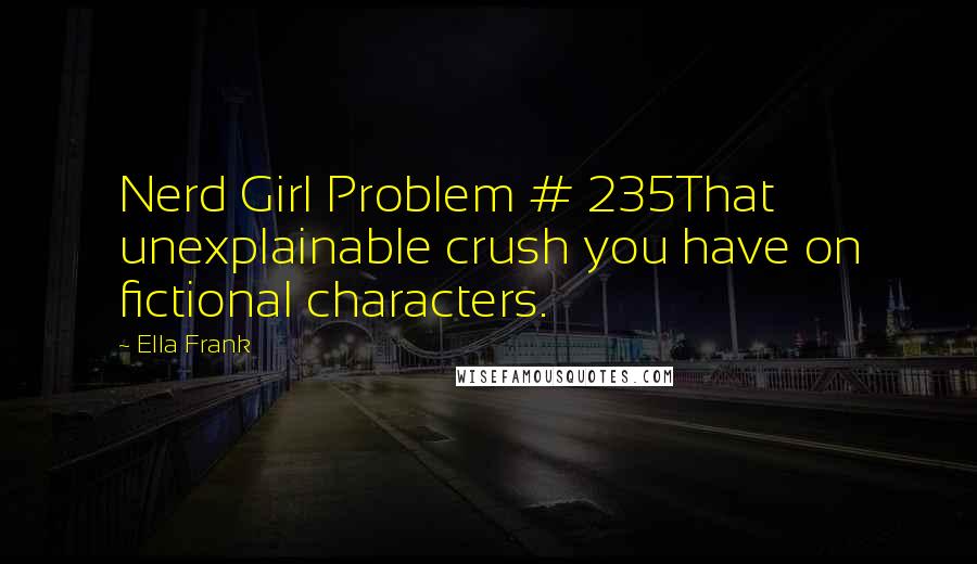 Ella Frank Quotes: Nerd Girl Problem # 235That unexplainable crush you have on fictional characters.