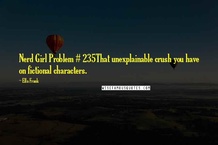 Ella Frank Quotes: Nerd Girl Problem # 235That unexplainable crush you have on fictional characters.