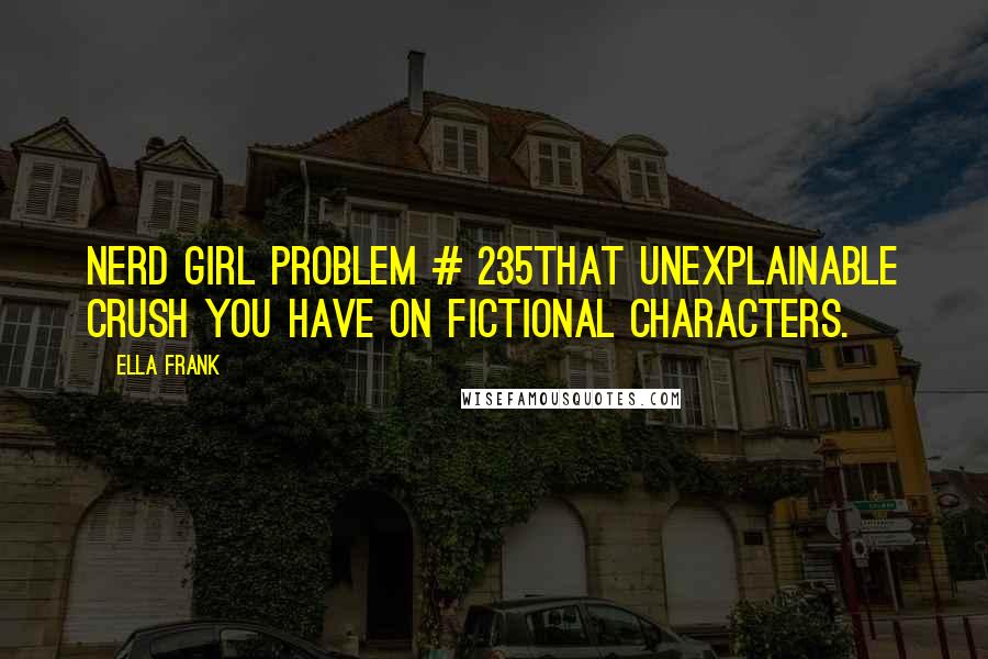 Ella Frank Quotes: Nerd Girl Problem # 235That unexplainable crush you have on fictional characters.