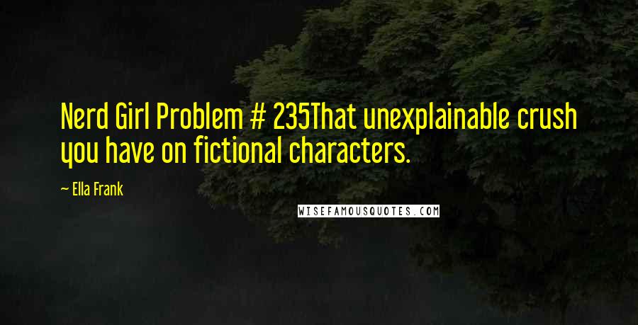 Ella Frank Quotes: Nerd Girl Problem # 235That unexplainable crush you have on fictional characters.