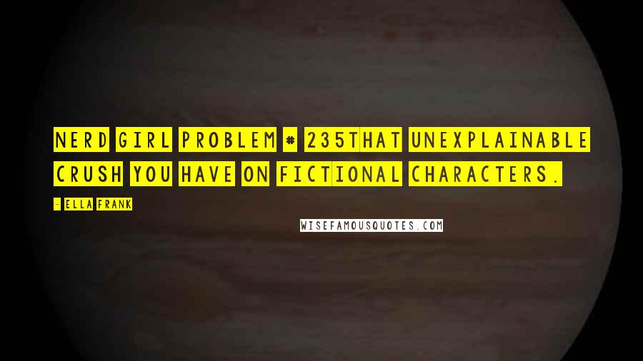 Ella Frank Quotes: Nerd Girl Problem # 235That unexplainable crush you have on fictional characters.