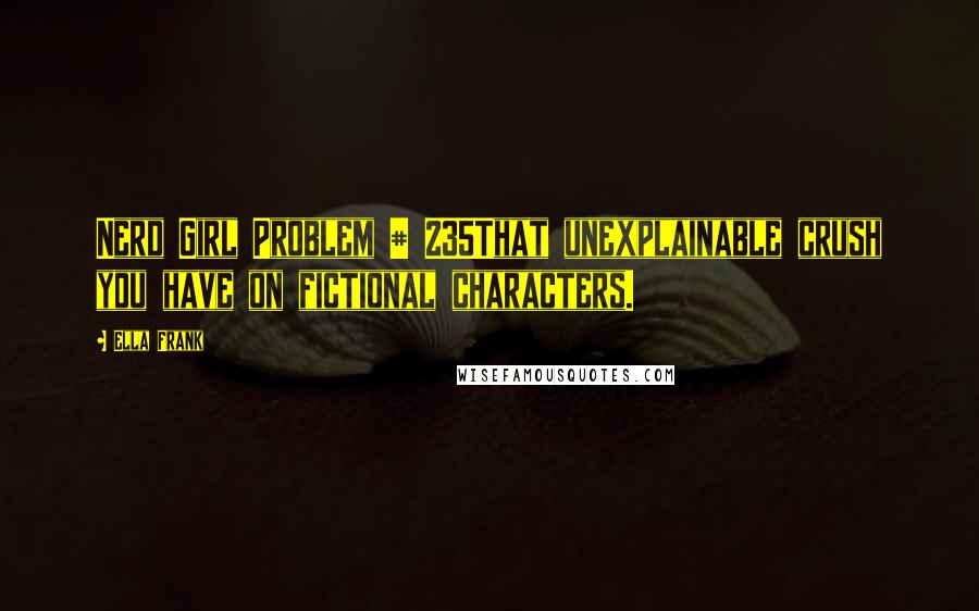 Ella Frank Quotes: Nerd Girl Problem # 235That unexplainable crush you have on fictional characters.