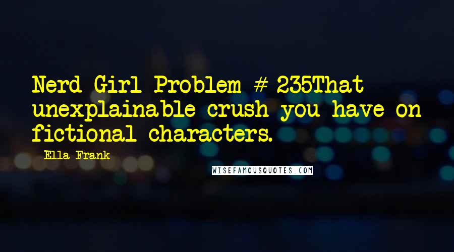 Ella Frank Quotes: Nerd Girl Problem # 235That unexplainable crush you have on fictional characters.