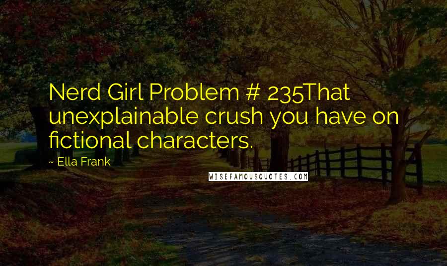 Ella Frank Quotes: Nerd Girl Problem # 235That unexplainable crush you have on fictional characters.