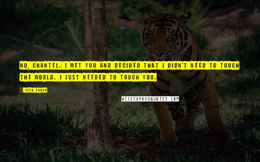 Ella Frank Quotes: No, Chantel. I met you and decided that I didn't need to touch the world. I just needed to touch you.